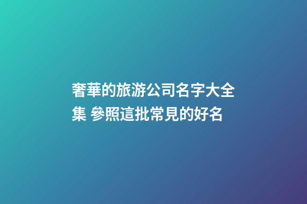 奢華的旅游公司名字大全集 參照這批常見的好名-第1張-公司起名-玄機派